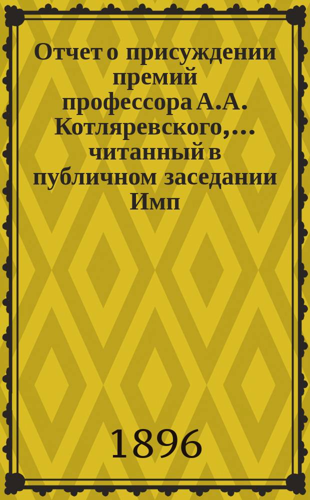 Отчет о присуждении премий профессора А.А. Котляревского, ... [читанный в публичном заседании Имп. Академии наук...]. в 1895 году