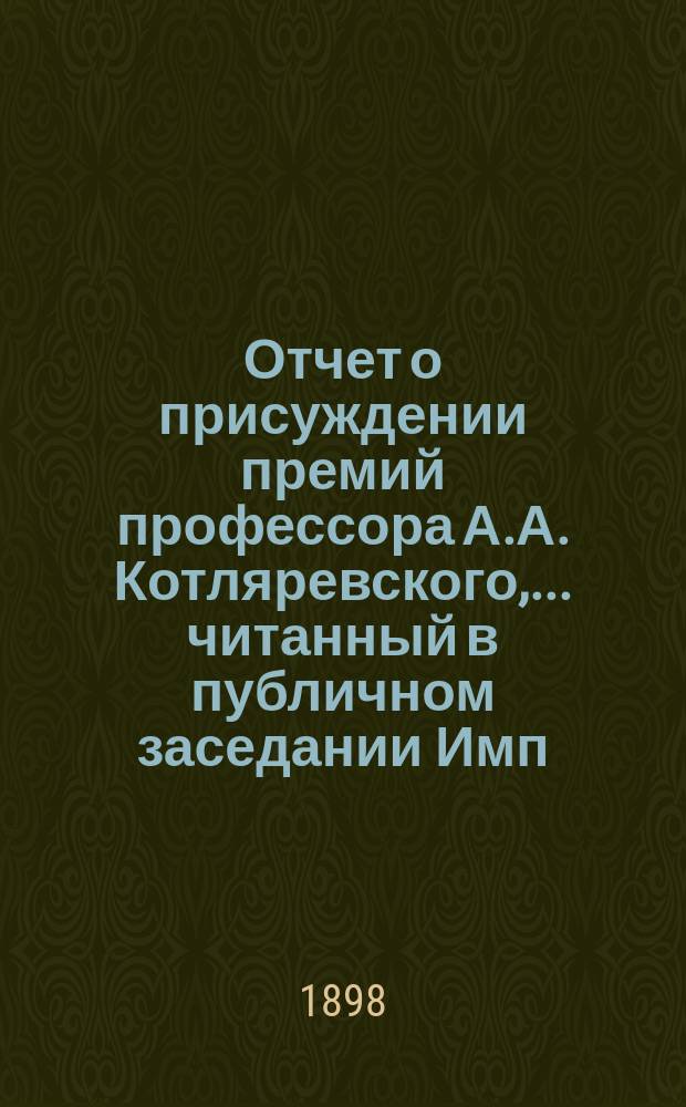 Отчет о присуждении премий профессора А.А. Котляревского, ... [читанный в публичном заседании Имп. Академии наук...]. в 1898 году