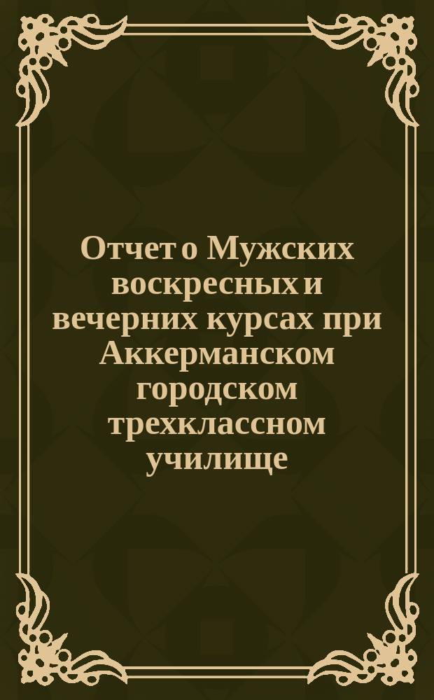 Отчет о Мужских воскресных и вечерних курсах при Аккерманском городском трехклассном училище... за 1896/7 год