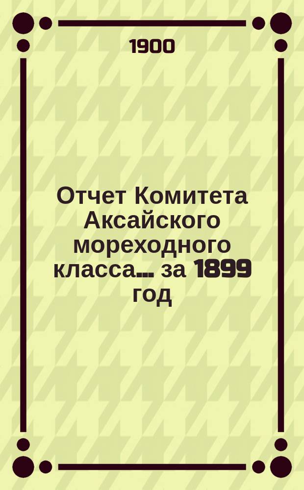 Отчет Комитета Аксайского мореходного класса... за 1899 год