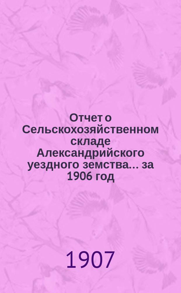 Отчет о Сельскохозяйственном складе Александрийского уездного земства... за 1906 год