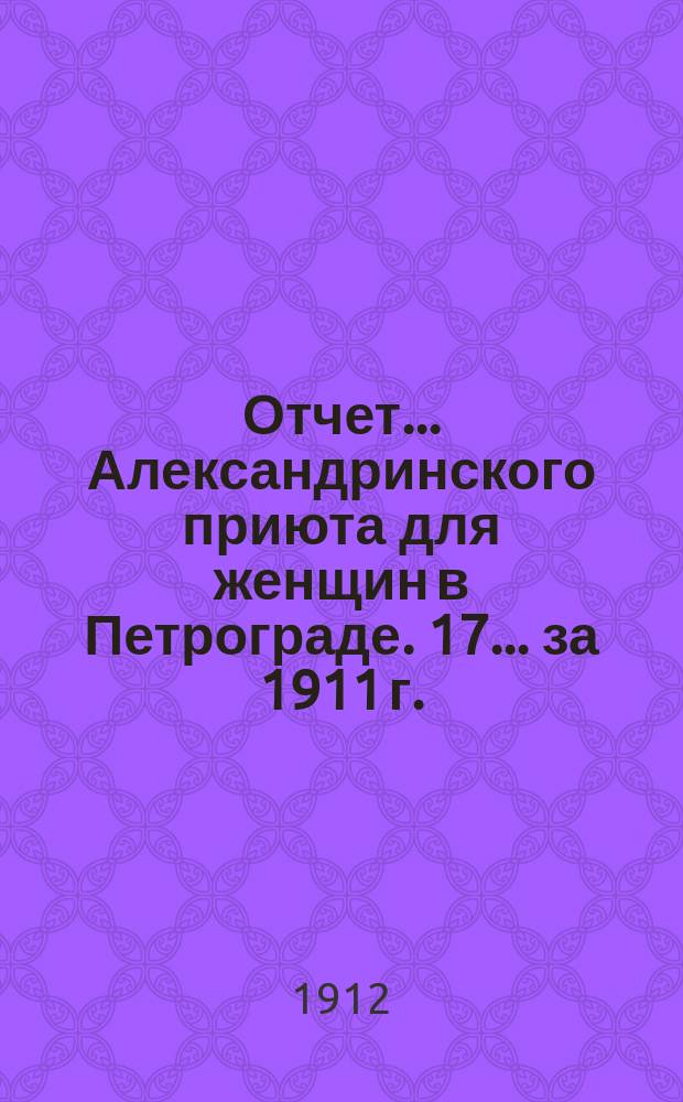 Отчет... Александринского приюта для женщин в Петрограде. 17... [за] 1911 г.