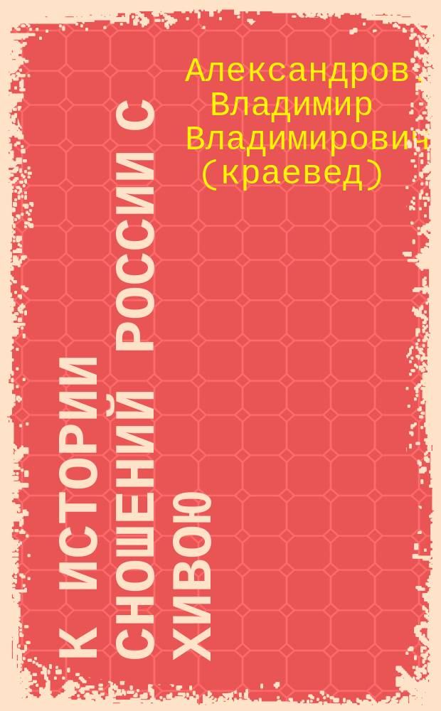К истории сношений России с Хивою : Сост. на основании дела Астрах. губ. арх. за 1762 г. "О прибытии в Астрахань хивинского посла Алла-Шукур-Бая со свитою" : Чит. в засед. Ист.-этногр. секц. Петр. о-ва исслед. Астрах. края. 13 апр. 1896 г.