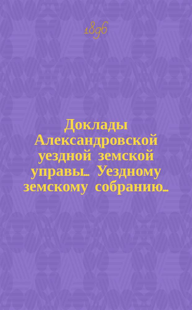 Доклады Александровской уездной земской управы ... Уездному земскому собранию ...