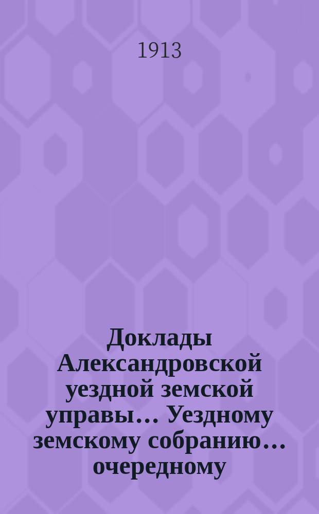 Доклады Александровской уездной земской управы ... Уездному земскому собранию ... очередному... 1913 года. [№ 4]