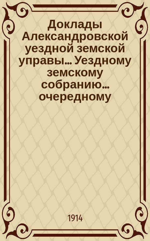 Доклады Александровской уездной земской управы ... Уездному земскому собранию ... очередному... 1914 года. № 1