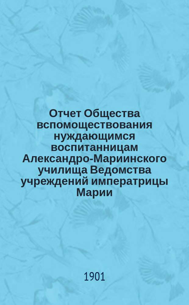 Отчет Общества вспомоществования нуждающимся воспитанницам Александро-Мариинского училища Ведомства учреждений императрицы Марии... ... за 1900 год