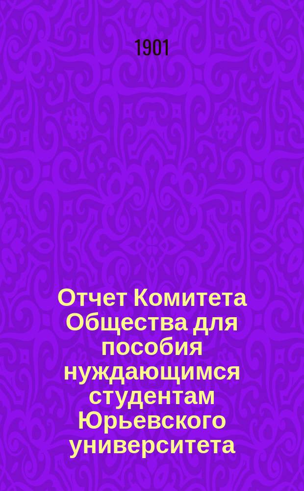 Отчет Комитета Общества для пособия нуждающимся студентам Юрьевского университета... ... за 1900 год