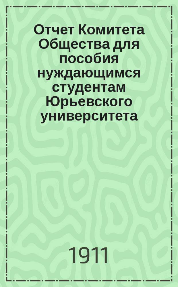 Отчет Комитета Общества для пособия нуждающимся студентам Юрьевского университета... ... за 1910 год