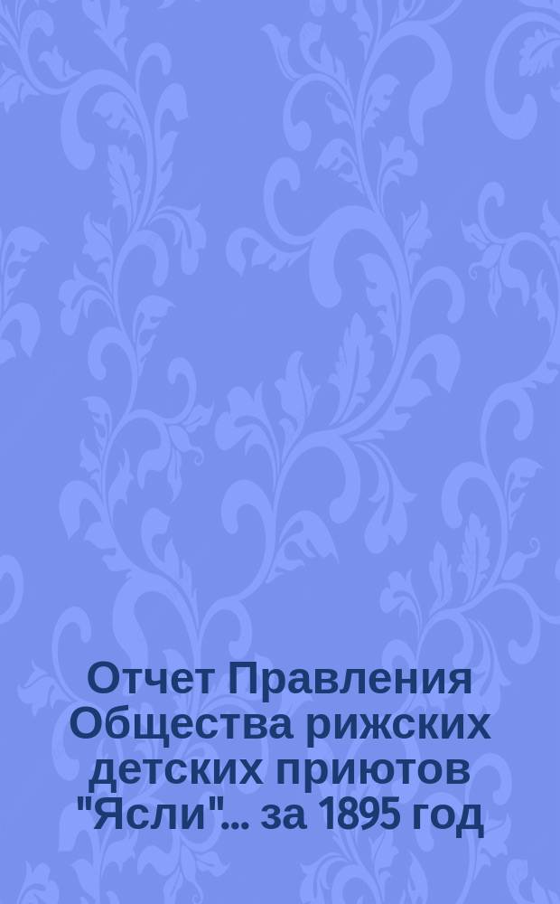 Отчет Правления Общества рижских детских приютов "Ясли"... за 1895 год