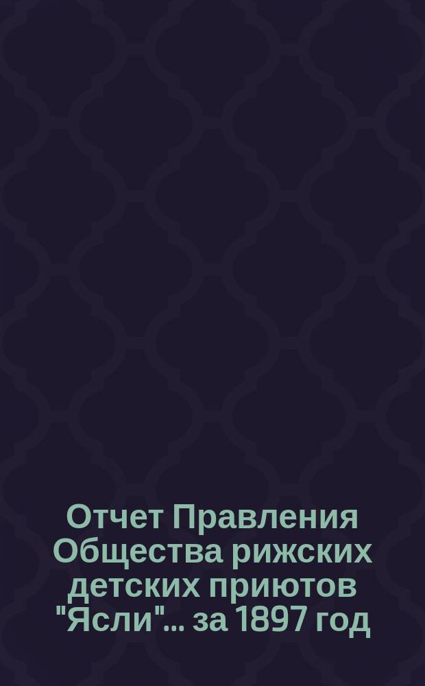 Отчет Правления Общества рижских детских приютов "Ясли"... за 1897 год
