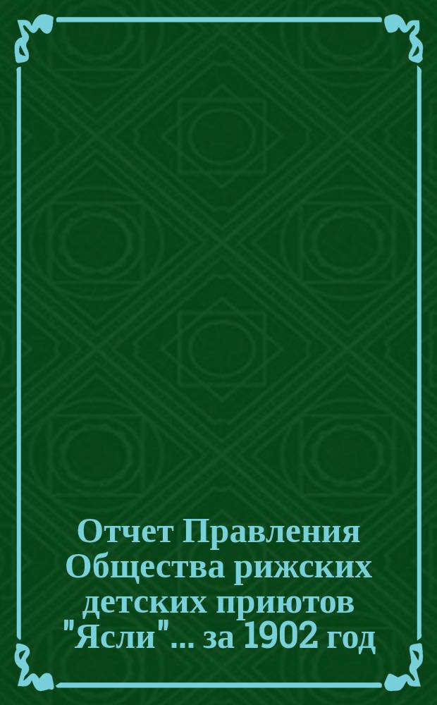 Отчет Правления Общества рижских детских приютов "Ясли"... за 1902 год