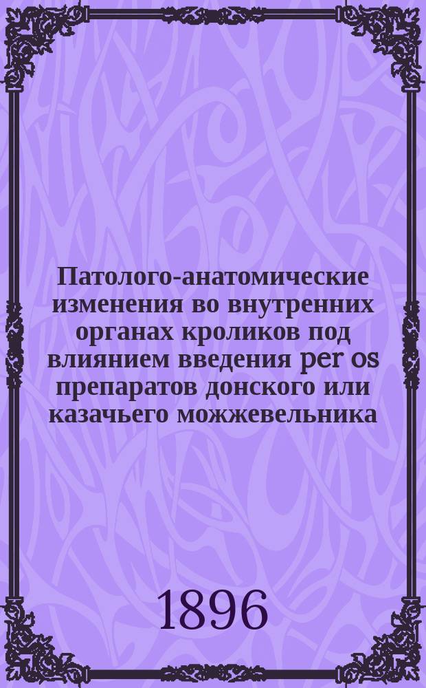 Патолого-анатомические изменения во внутренних органах кроликов под влиянием введения per os препаратов донского или казачьего можжевельника (Juniperi Sabinae Linnaei) : Эксперим. исслед. : Дис. на степ. д-ра мед. Ивана Никитича Амозова