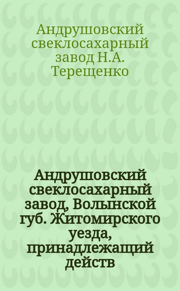 Андрушовский свеклосахарный завод, Волынской губ. Житомирского уезда, принадлежащий действ. стат. советнику Н.А. Терещенко : 1873-1897