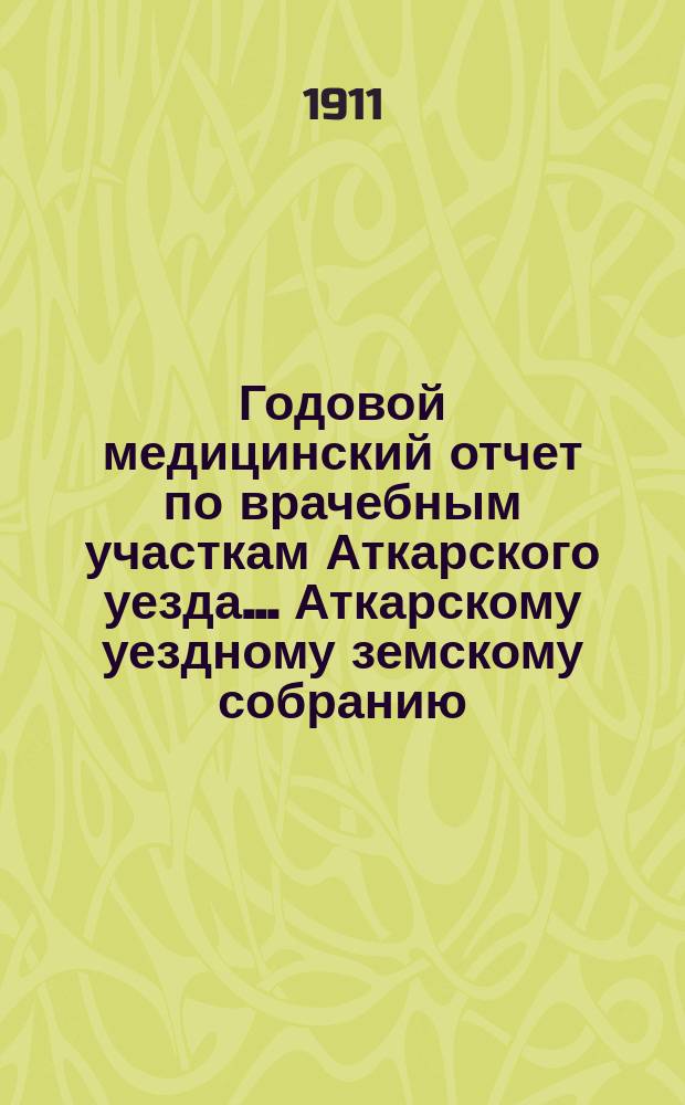 Годовой медицинский отчет по врачебным участкам Аткарского уезда ... Аткарскому уездному земскому собранию ... за 1910 год