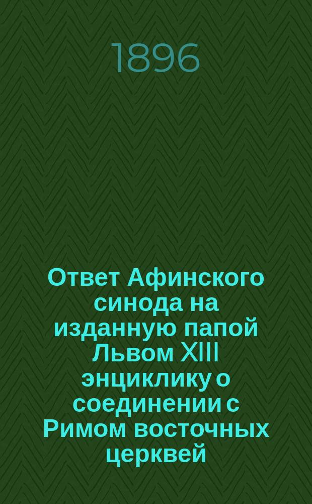 Ответ Афинского синода на изданную папой Львом XIII энциклику о соединении с Римом восточных церквей : Афины. 1895