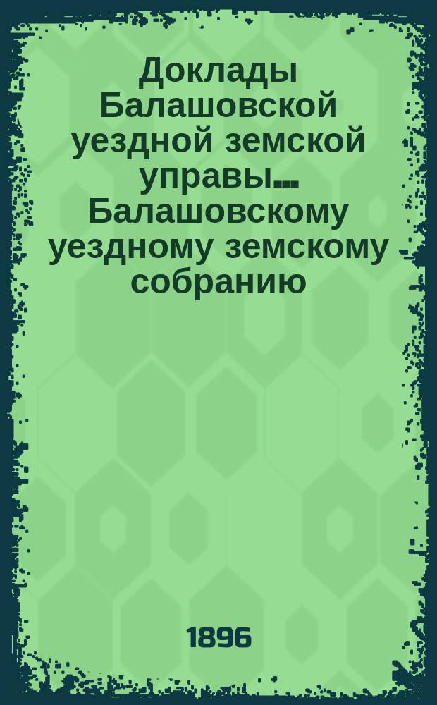 Доклады Балашовской уездной земской управы ... Балашовскому уездному земскому собранию ...