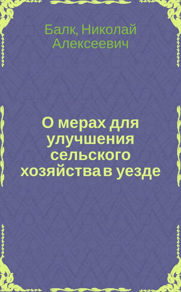 О мерах для улучшения сельского хозяйства в уезде : Докл. Борович. уезд. зем. собр. зем. гласного Н.А. Балк