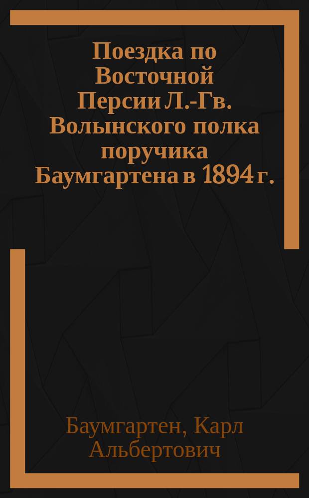Поездка по Восточной Персии Л.-Гв. Волынского полка поручика Баумгартена в 1894 г. : (Географическо-торговое исследование)