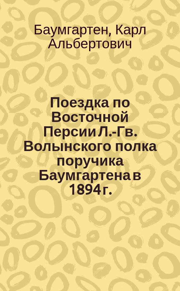 Поездка по Восточной Персии Л.-Гв. Волынского полка поручика Баумгартена в 1894 г. : (Географическо-торговое исследование)