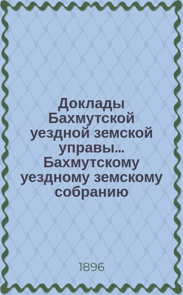 Доклады Бахмутской уездной земской управы... Бахмутскому уездному земскому собранию... XXXIV очередному... [1899 г.]. Продолжение... : Продолжение...