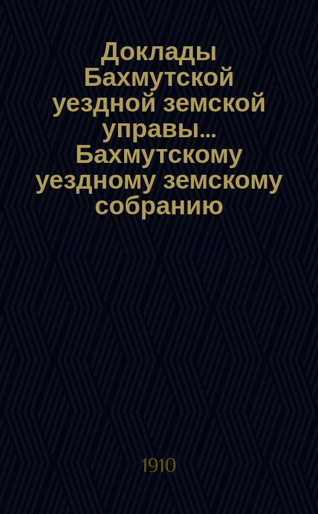 Доклады Бахмутской уездной земской управы... Бахмутскому уездному земскому собранию... 45-му очередному... сессии 1910 года. Вып. 2