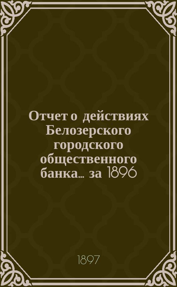 Отчет о действиях Белозерского городского общественного банка... за 1896