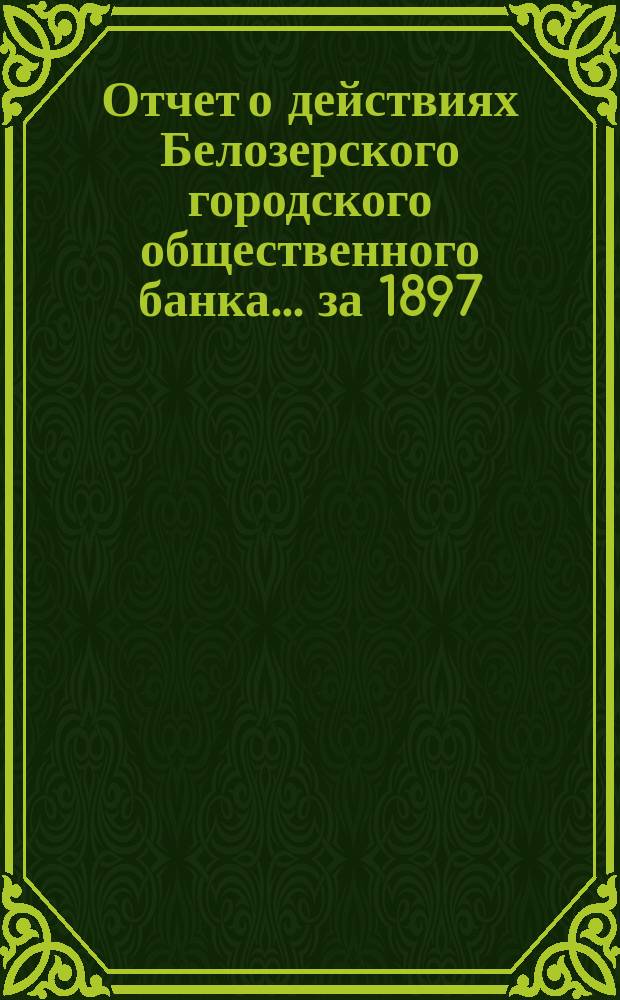 Отчет о действиях Белозерского городского общественного банка... за 1897