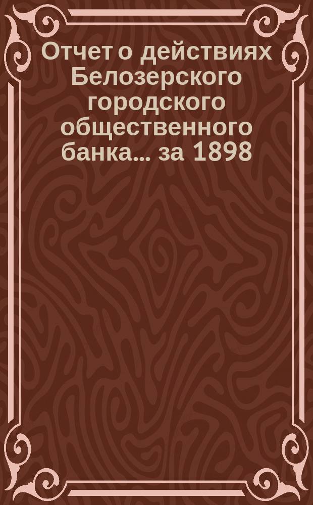 Отчет о действиях Белозерского городского общественного банка... за 1898