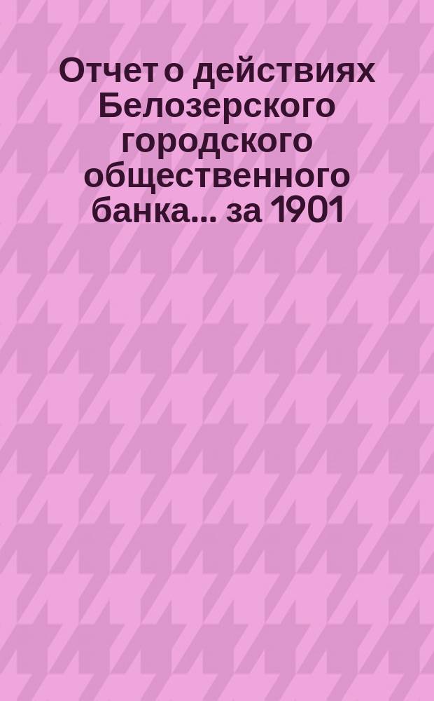 Отчет о действиях Белозерского городского общественного банка... за 1901