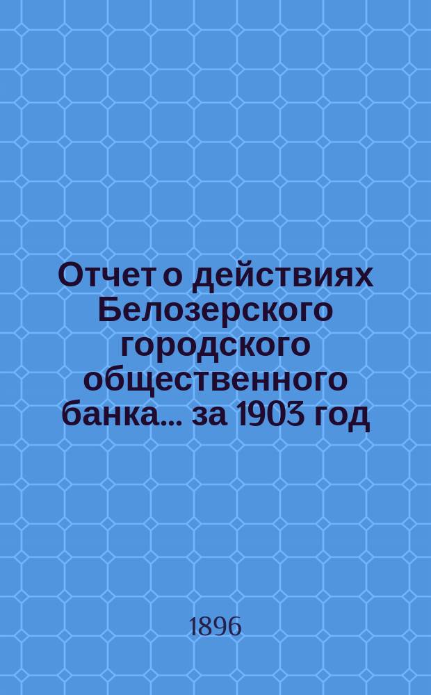 Отчет о действиях Белозерского городского общественного банка... за 1903 год