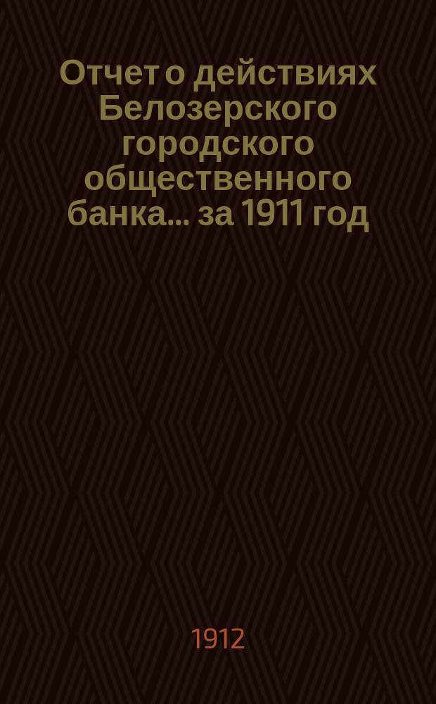 Отчет о действиях Белозерского городского общественного банка... за 1911 год
