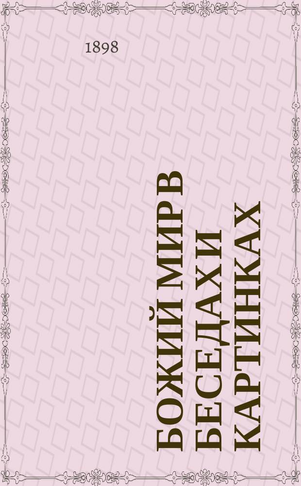 Божий мир в беседах и картинках : Год приготов. : Человек. Животные. Растения. Минералы. Обыкновенные явления : Нач. уроки мироведения, сост. Полем Бэром