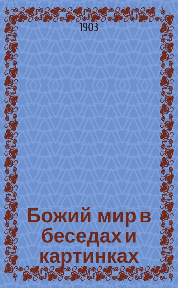 Божий мир в беседах и картинках : Год приготов. : Человек. Животные. Растения. Минералы. Обыкновенные явления : Нач. уроки мироведения, сост. Полем Бэром