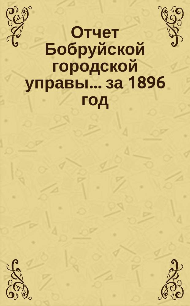 Отчет Бобруйской городской управы... ... за 1896 год
