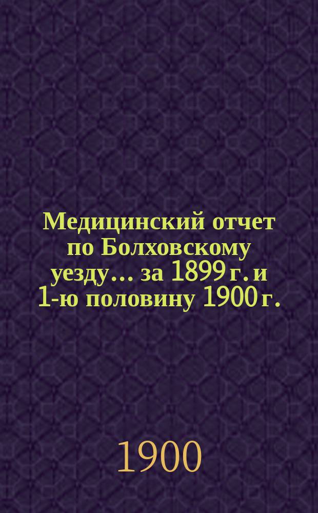 Медицинский отчет по Болховскому уезду... за 1899 г. и 1-ю половину 1900 г.