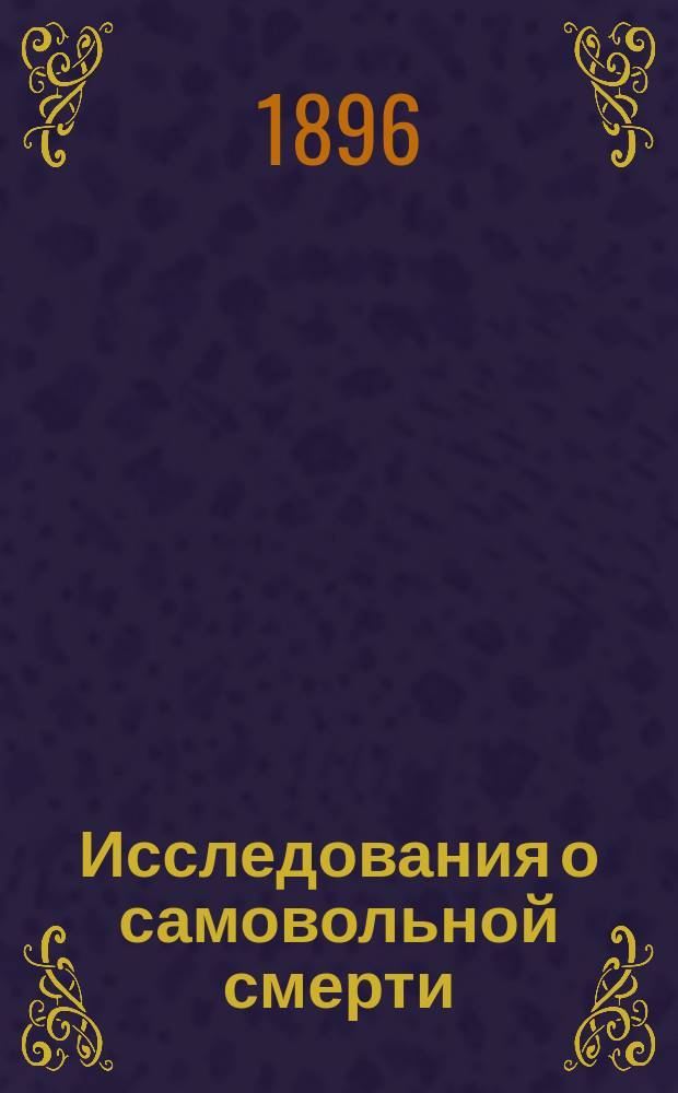 Исследования о самовольной смерти : Ист. очерк филос. воззрений и законодательств о самоубийстве