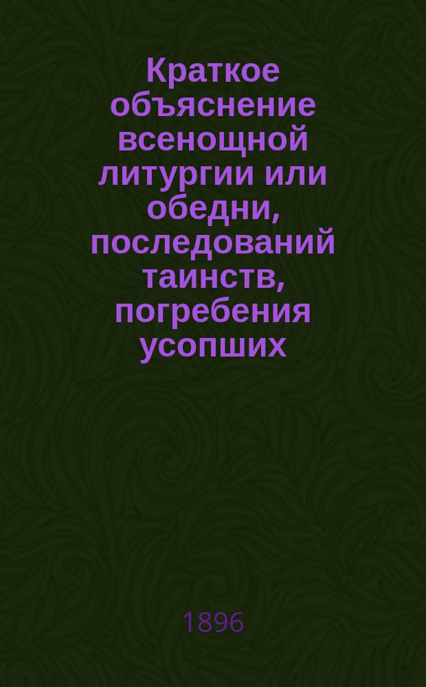 Краткое объяснение всенощной литургии или обедни, последований таинств, погребения усопших, водоосвящения и молебнов... : В вопросах и ответах