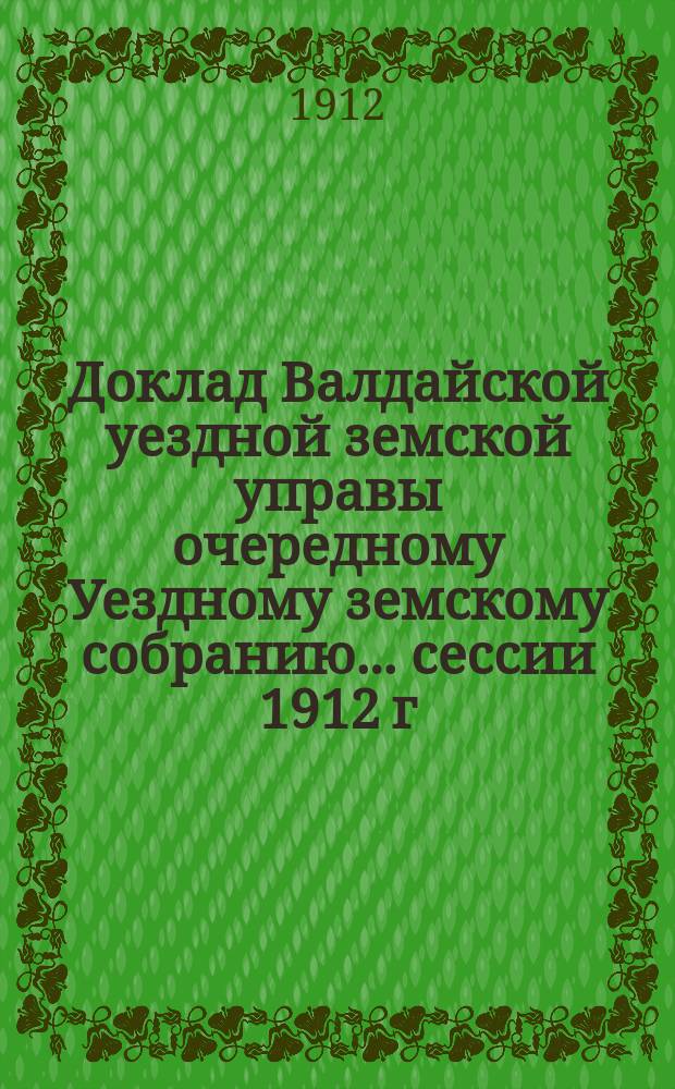 Доклад Валдайской уездной земской управы очередному Уездному земскому собранию... ... сессии 1912 г. о земских училищах