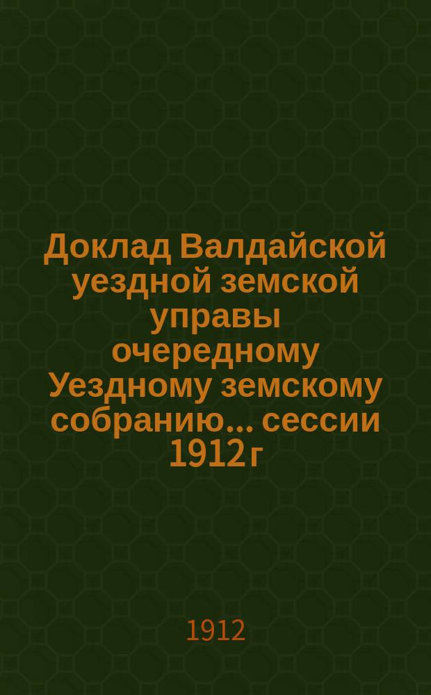 Доклад Валдайской уездной земской управы очередному Уездному земскому собранию... ... сессии 1912 г. о постройке и ремонте зданий для земских училищ