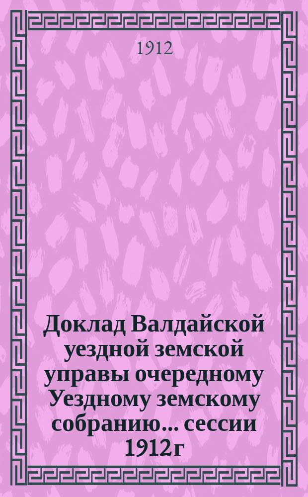 Доклад Валдайской уездной земской управы очередному Уездному земскому собранию... ... сессии 1912 г. о работах за счет дорожного капитала