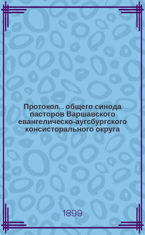 Протокол... общего синода пасторов Варшавского евангелическо-аугсбургского консисторального округа... ... XIX... 1898