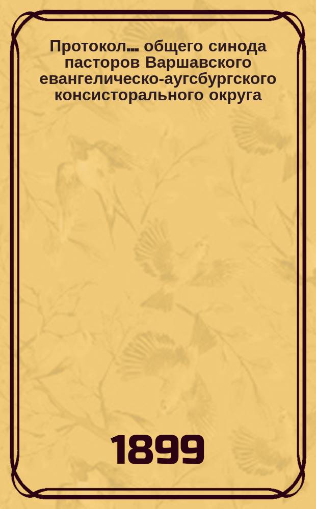 Протокол... общего синода пасторов Варшавского евангелическо-аугсбургского консисторального округа... ... XX... 1899