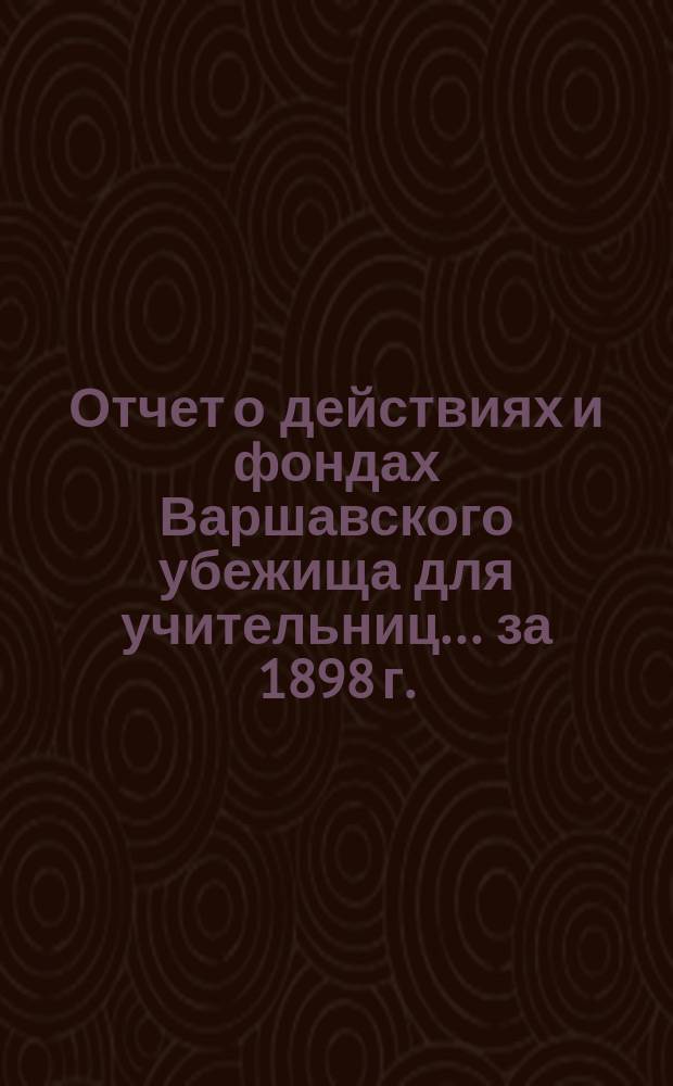 Отчет о действиях и фондах Варшавского убежища для учительниц... ... за 1898 г.