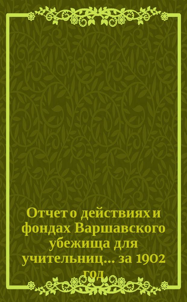 Отчет о действиях и фондах Варшавского убежища для учительниц... ... за 1902 год