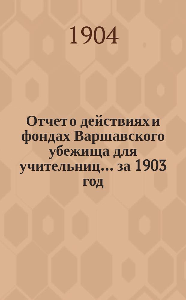 Отчет о действиях и фондах Варшавского убежища для учительниц... ... за 1903 год