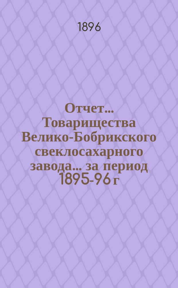 Отчет... Товарищества Велико-Бобрикского свеклосахарного завода... ... за период 1895-96 г.