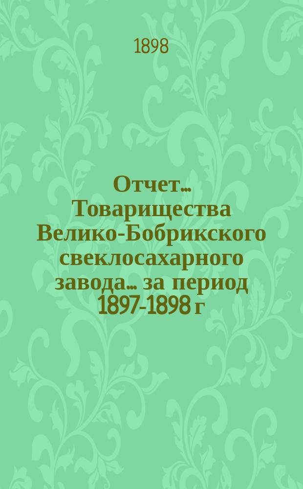 Отчет... Товарищества Велико-Бобрикского свеклосахарного завода... ... за период 1897-1898 г.