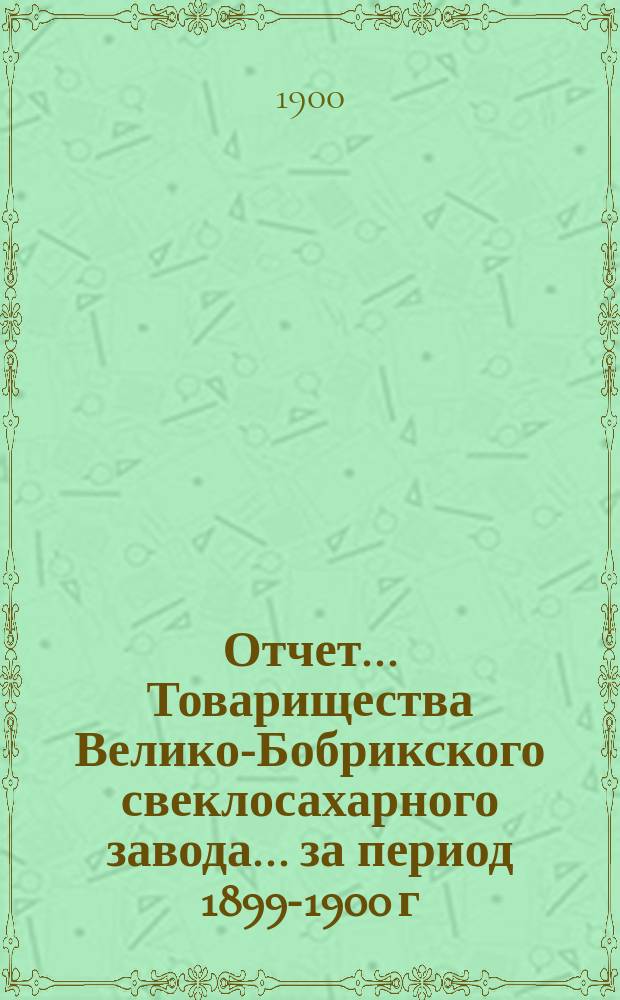 Отчет... Товарищества Велико-Бобрикского свеклосахарного завода... ... за период 1899-1900 г.