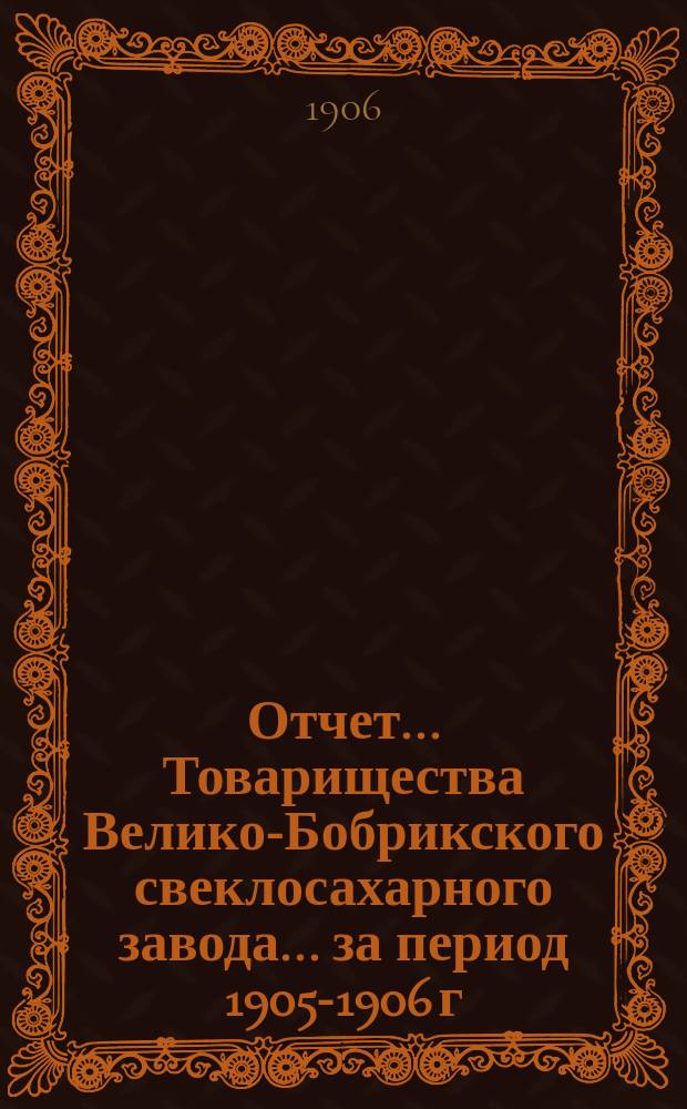 Отчет... Товарищества Велико-Бобрикского свеклосахарного завода... ... за период 1905-1906 г.